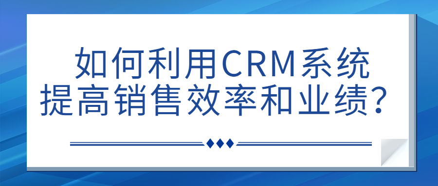 如何利用CRM系统提高销售效率和业绩？