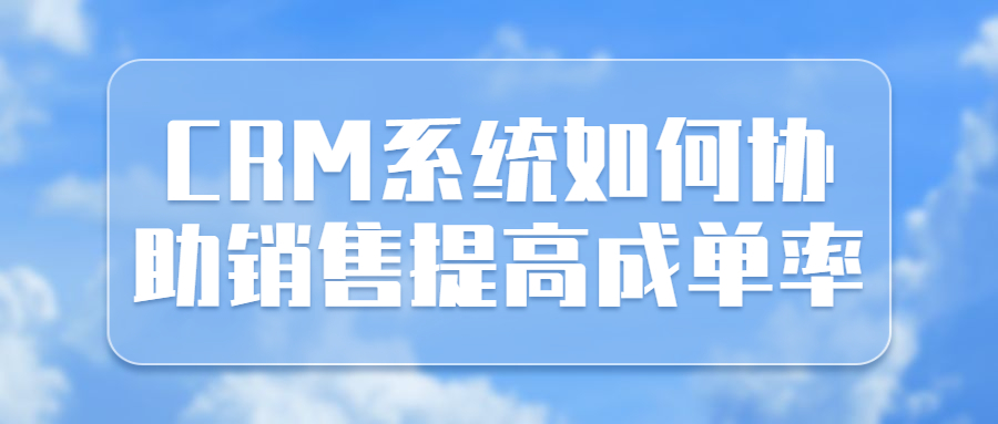 CRM系统如何协助销售提高成单率和降低营销成本？