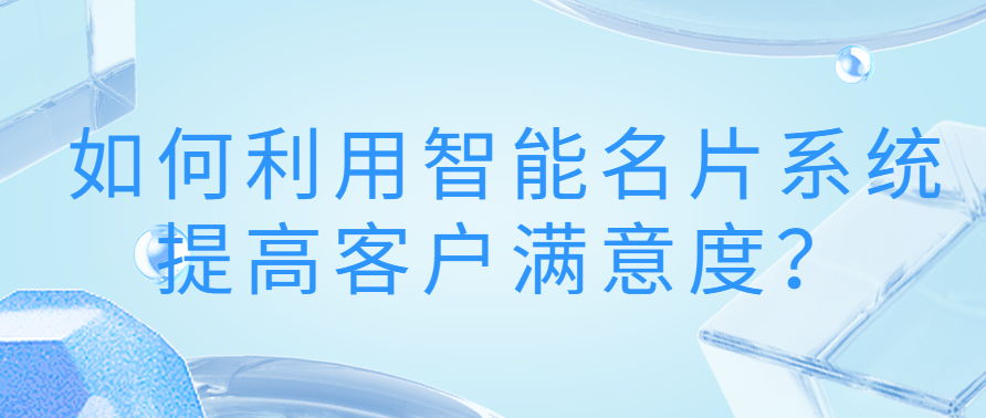 如何利用智能名片系统提高客户满意度？