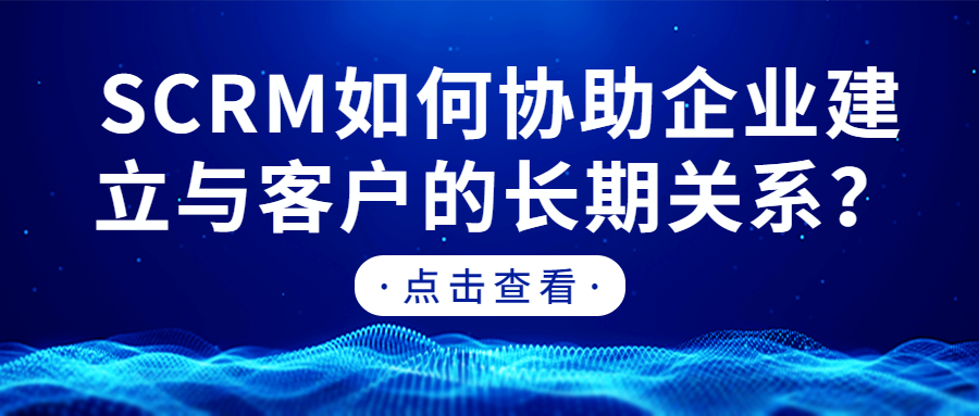 SCRM如何协助企业建立与客户的长期关系？