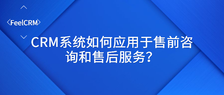 CRM系统如何应用于售前咨询和售后服务？