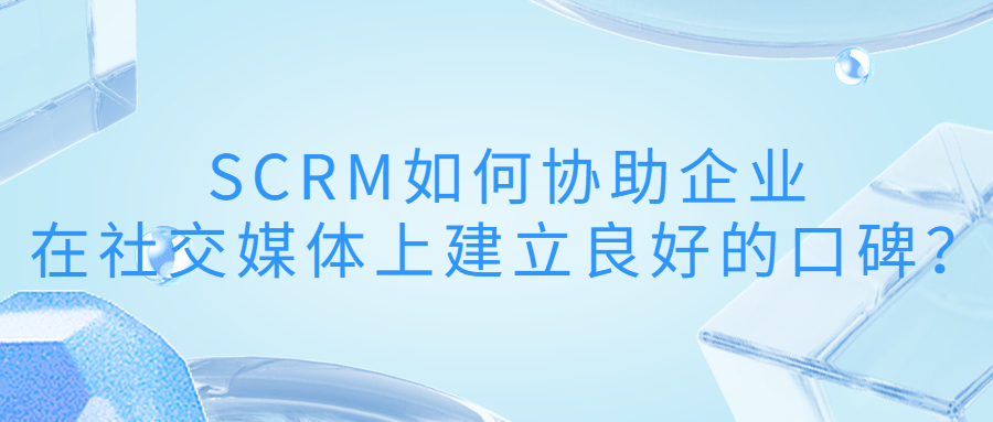 SCRM如何协助企业在社交媒体上建立良好的口碑和品牌形象？