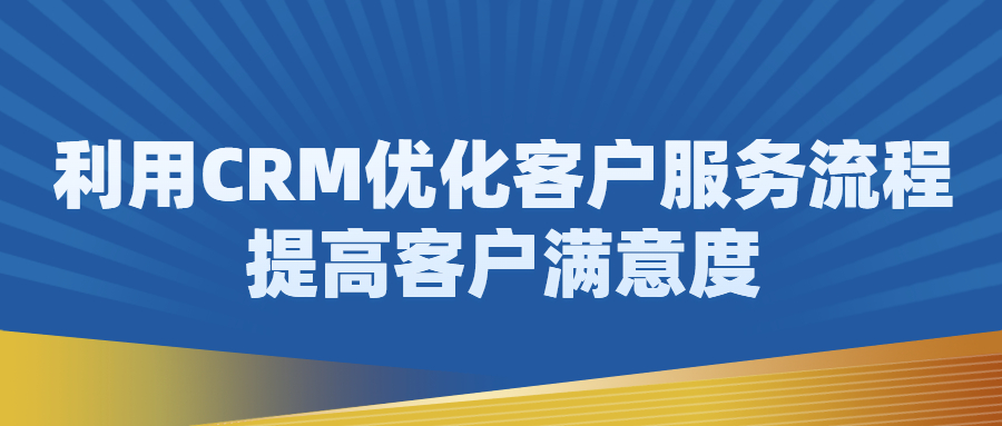 利用CRM系统优化客户服务流程，提高客户满意度